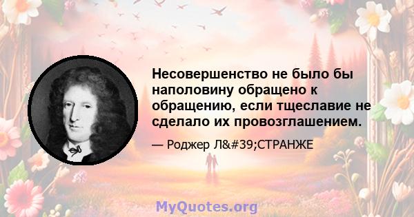 Несовершенство не было бы наполовину обращено к обращению, если тщеславие не сделало их провозглашением.