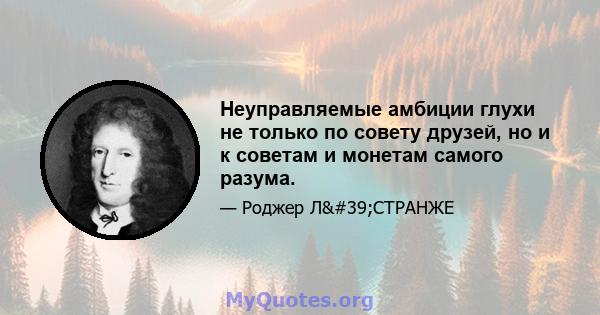 Неуправляемые амбиции глухи не только по совету друзей, но и к советам и монетам самого разума.