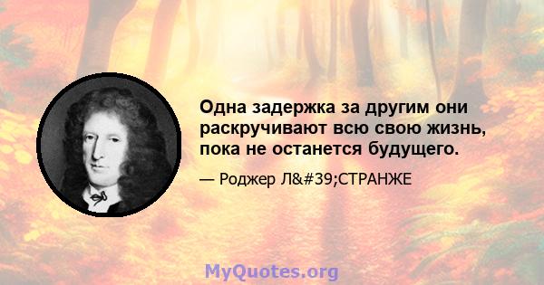 Одна задержка за другим они раскручивают всю свою жизнь, пока не останется будущего.