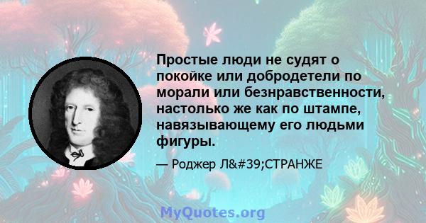 Простые люди не судят о покойке или добродетели по морали или безнравственности, настолько же как по штампе, навязывающему его людьми фигуры.