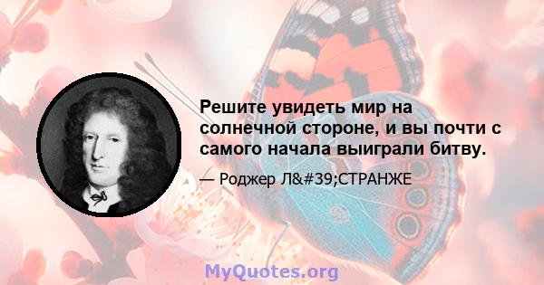 Решите увидеть мир на солнечной стороне, и вы почти с самого начала выиграли битву.