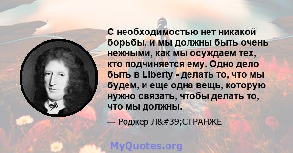 С необходимостью нет никакой борьбы, и мы должны быть очень нежными, как мы осуждаем тех, кто подчиняется ему. Одно дело быть в Liberty - делать то, что мы будем, и еще одна вещь, которую нужно связать, чтобы делать то, 