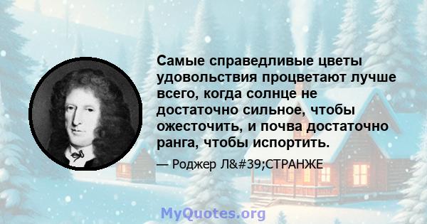 Самые справедливые цветы удовольствия процветают лучше всего, когда солнце не достаточно сильное, чтобы ожесточить, и почва достаточно ранга, чтобы испортить.