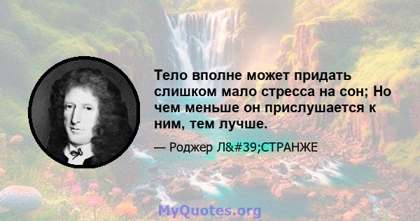 Тело вполне может придать слишком мало стресса на сон; Но чем меньше он прислушается к ним, тем лучше.