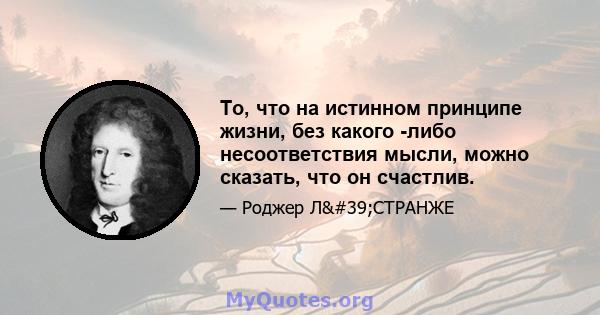 То, что на истинном принципе жизни, без какого -либо несоответствия мысли, можно сказать, что он счастлив.