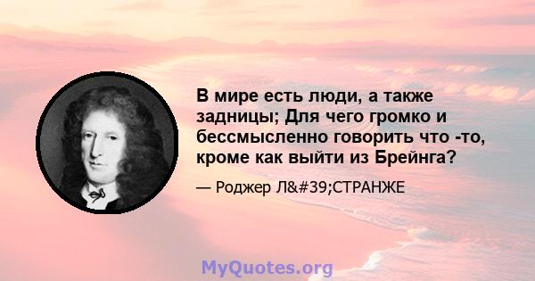 В мире есть люди, а также задницы; Для чего громко и бессмысленно говорить что -то, кроме как выйти из Брейнга?