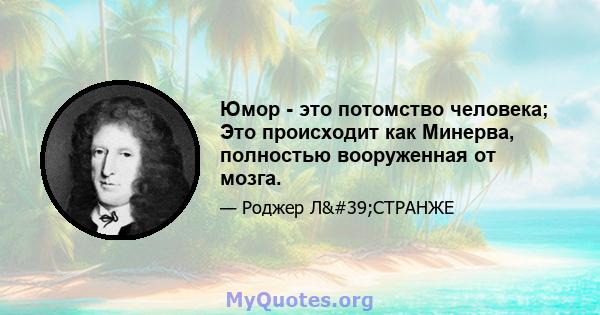 Юмор - это потомство человека; Это происходит как Минерва, полностью вооруженная от мозга.