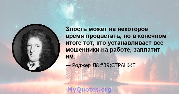 Злость может на некоторое время процветать, но в конечном итоге тот, кто устанавливает все мошенники на работе, заплатит им.