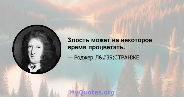 Злость может на некоторое время процветать.