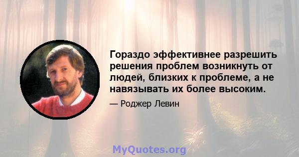 Гораздо эффективнее разрешить решения проблем возникнуть от людей, близких к проблеме, а не навязывать их более высоким.