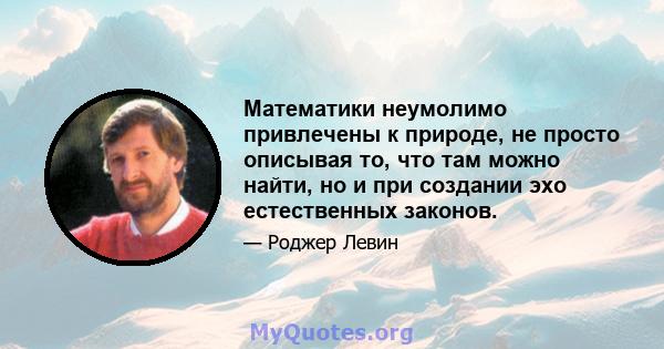 Математики неумолимо привлечены к природе, не просто описывая то, что там можно найти, но и при создании эхо естественных законов.