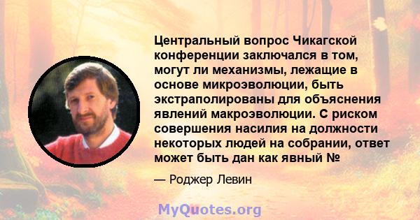 Центральный вопрос Чикагской конференции заключался в том, могут ли механизмы, лежащие в основе микроэволюции, быть экстраполированы для объяснения явлений макроэволюции. С риском совершения насилия на должности