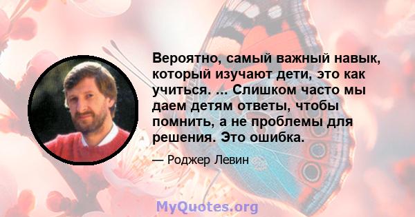 Вероятно, самый важный навык, который изучают дети, это как учиться. ... Слишком часто мы даем детям ответы, чтобы помнить, а не проблемы для решения. Это ошибка.