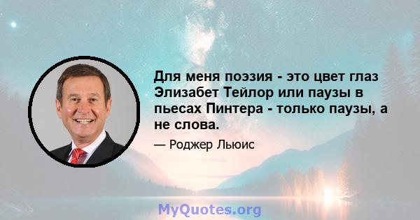 Для меня поэзия - это цвет глаз Элизабет Тейлор или паузы в пьесах Пинтера - только паузы, а не слова.