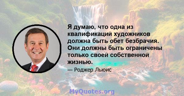 Я думаю, что одна из квалификаций художников должна быть обет безбрачия. Они должны быть ограничены только своей собственной жизнью.