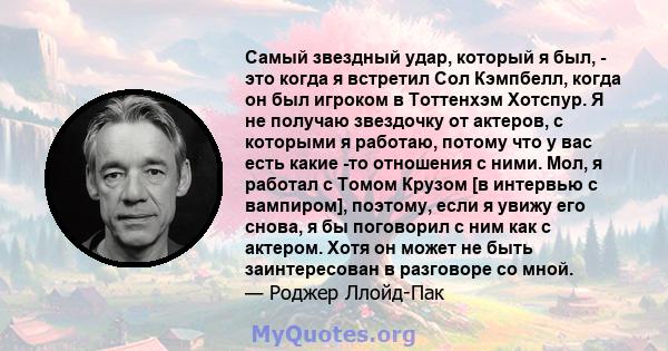 Самый звездный удар, который я был, - это когда я встретил Сол Кэмпбелл, когда он был игроком в Тоттенхэм Хотспур. Я не получаю звездочку от актеров, с которыми я работаю, потому что у вас есть какие -то отношения с