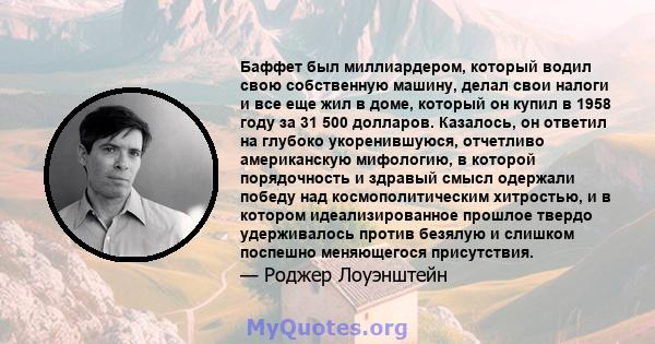 Баффет был миллиардером, который водил свою собственную машину, делал свои налоги и все еще жил в доме, который он купил в 1958 году за 31 500 долларов. Казалось, он ответил на глубоко укоренившуюся, отчетливо