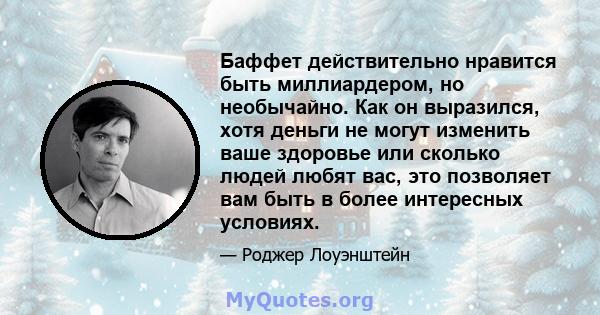 Баффет действительно нравится быть миллиардером, но необычайно. Как он выразился, хотя деньги не могут изменить ваше здоровье или сколько людей любят вас, это позволяет вам быть в более интересных условиях.