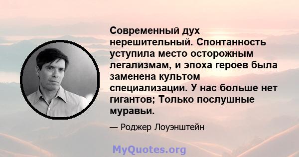 Современный дух нерешительный. Спонтанность уступила место осторожным легализмам, и эпоха героев была заменена культом специализации. У нас больше нет гигантов; Только послушные муравьи.