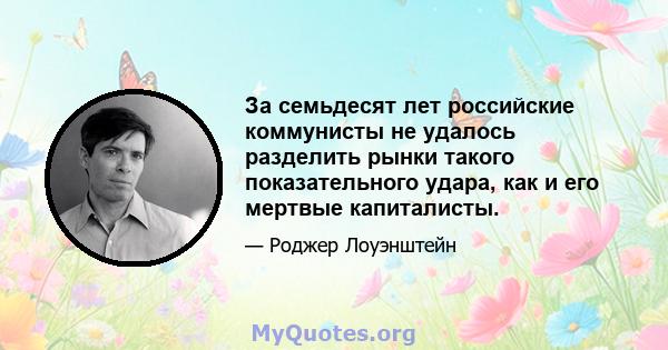 За семьдесят лет российские коммунисты не удалось разделить рынки такого показательного удара, как и его мертвые капиталисты.