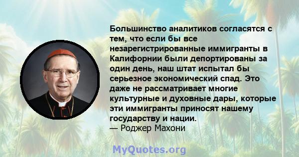 Большинство аналитиков согласятся с тем, что если бы все незарегистрированные иммигранты в Калифорнии были депортированы за один день, наш штат испытал бы серьезное экономический спад. Это даже не рассматривает многие