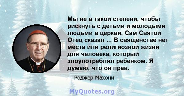 Мы не в такой степени, чтобы рискнуть с детьми и молодыми людьми в церкви. Сам Святой Отец сказал ... В священстве нет места или религиозной жизни для человека, который злоупотреблял ребенком. Я думаю, что он прав.