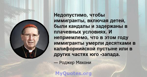 Недопустимо, чтобы иммигранты, включая детей, были кандалы и задержаны в плачевных условиях. И неприемлемо, что в этом году иммигранты умерли десятками в калифорнийской пустыне или в других частях юго -запада.