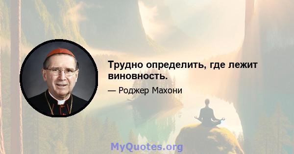 Трудно определить, где лежит виновность.