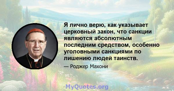 Я лично верю, как указывает церковный закон, что санкции являются абсолютным последним средством, особенно уголовными санкциями по лишению людей таинств.