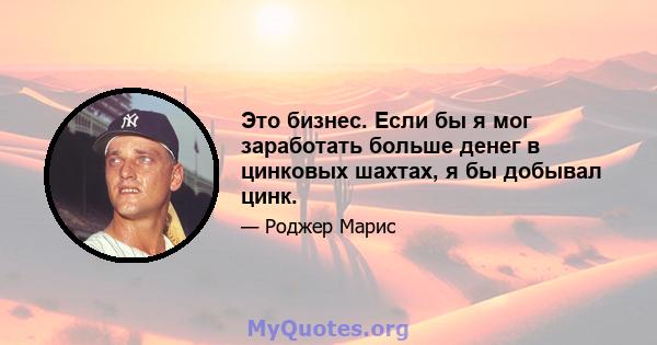 Это бизнес. Если бы я мог заработать больше денег в цинковых шахтах, я бы добывал цинк.