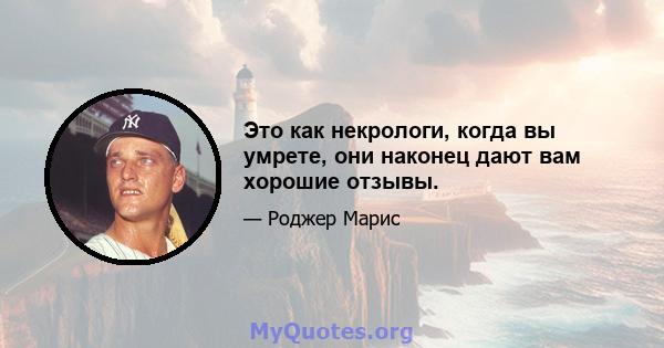 Это как некрологи, когда вы умрете, они наконец дают вам хорошие отзывы.