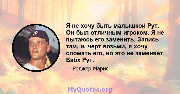 Я не хочу быть малышкой Рут. Он был отличным игроком. Я не пытаюсь его заменить. Запись там, и, черт возьми, я хочу сломать его, но это не заменяет Бабх Рут.