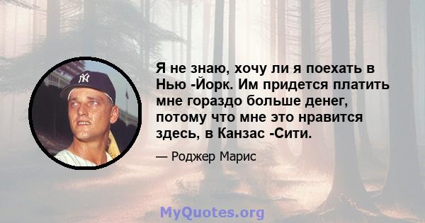 Я не знаю, хочу ли я поехать в Нью -Йорк. Им придется платить мне гораздо больше денег, потому что мне это нравится здесь, в Канзас -Сити.