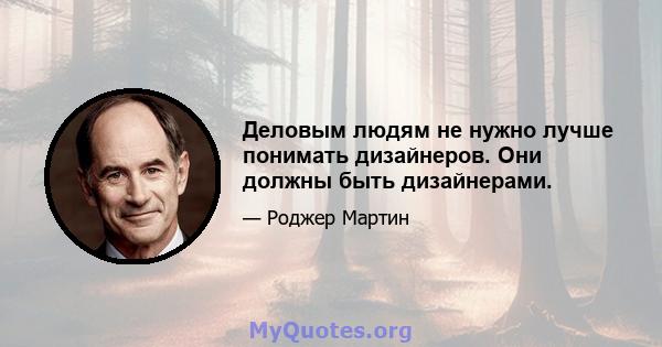 Деловым людям не нужно лучше понимать дизайнеров. Они должны быть дизайнерами.