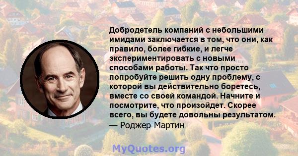 Добродетель компаний с небольшими имидами заключается в том, что они, как правило, более гибкие, и легче экспериментировать с новыми способами работы. Так что просто попробуйте решить одну проблему, с которой вы