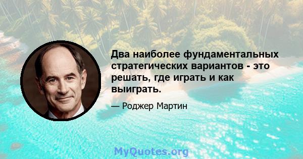 Два наиболее фундаментальных стратегических вариантов - это решать, где играть и как выиграть.