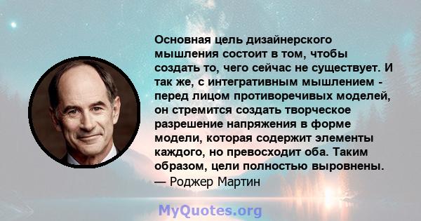 Основная цель дизайнерского мышления состоит в том, чтобы создать то, чего сейчас не существует. И так же, с интегративным мышлением - перед лицом противоречивых моделей, он стремится создать творческое разрешение