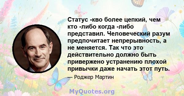 Статус -кво более цепкий, чем кто -либо когда -либо представил. Человеческий разум предпочитает непрерывность, а не меняется. Так что это действительно должно быть привержено устранению плохой привычки даже начать этот