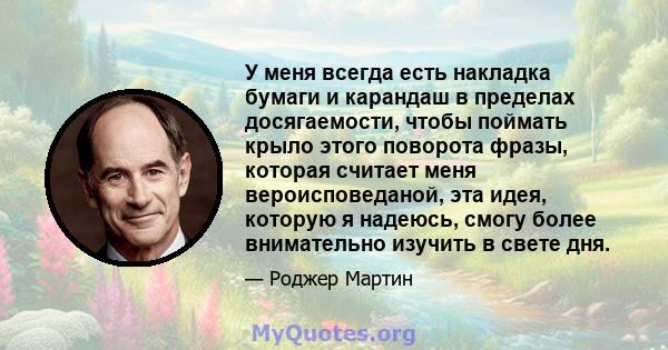 У меня всегда есть накладка бумаги и карандаш в пределах досягаемости, чтобы поймать крыло этого поворота фразы, которая считает меня вероисповеданой, эта идея, которую я надеюсь, смогу более внимательно изучить в свете 