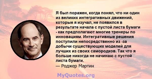 Я был поражен, когда понял, что ни один из великих интегративных движений, которые я изучал, не появился в результате начала с пустой листа бумаги - как предполагают многие тренеры по инновациям. Интегративные решения