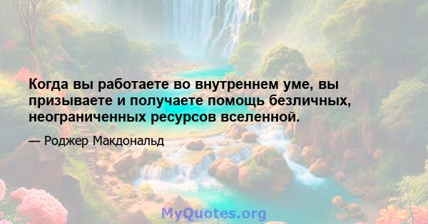 Когда вы работаете во внутреннем уме, вы призываете и получаете помощь безличных, неограниченных ресурсов вселенной.