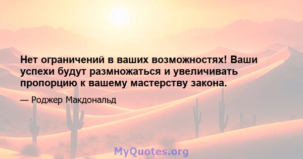 Нет ограничений в ваших возможностях! Ваши успехи будут размножаться и увеличивать пропорцию к вашему мастерству закона.