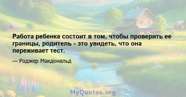 Работа ребенка состоит в том, чтобы проверить ее границы, родитель - это увидеть, что она переживает тест.