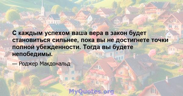 С каждым успехом ваша вера в закон будет становиться сильнее, пока вы не достигнете точки полной убежденности. Тогда вы будете непобедимы.