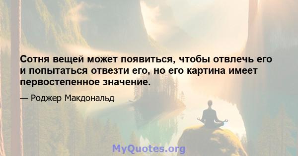 Сотня вещей может появиться, чтобы отвлечь его и попытаться отвезти его, но его картина имеет первостепенное значение.