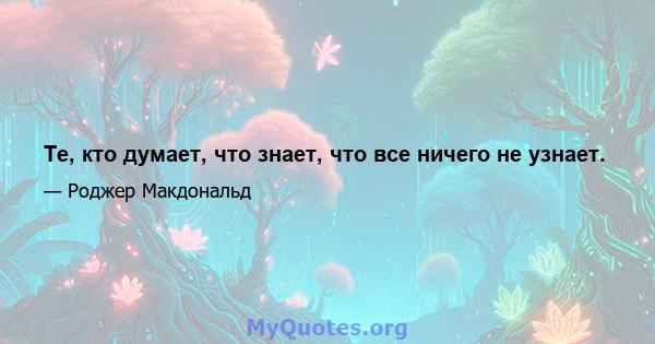 Те, кто думает, что знает, что все ничего не узнает.