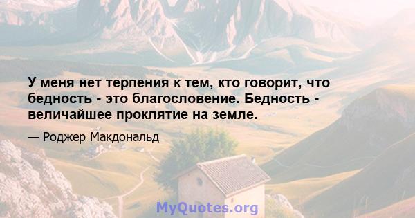 У меня нет терпения к тем, кто говорит, что бедность - это благословение. Бедность - величайшее проклятие на земле.