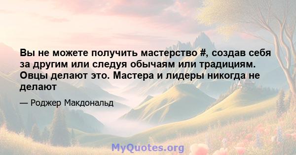 Вы не можете получить мастерство #, создав себя за другим или следуя обычаям или традициям. Овцы делают это. Мастера и лидеры никогда не делают