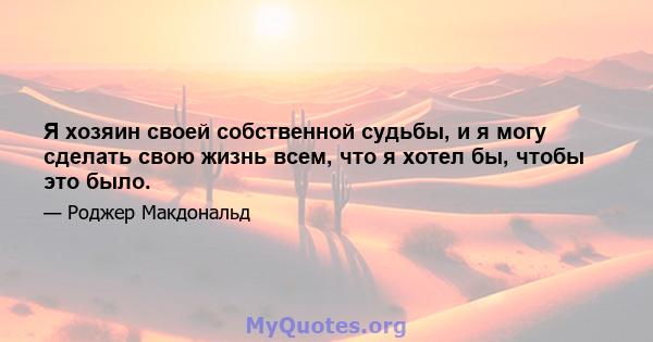 Я хозяин своей собственной судьбы, и я могу сделать свою жизнь всем, что я хотел бы, чтобы это было.