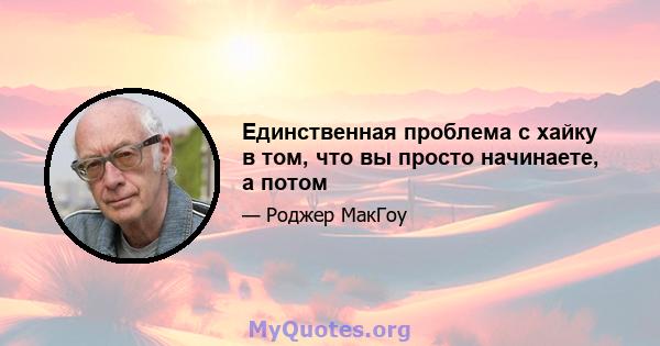 Единственная проблема с хайку в том, что вы просто начинаете, а потом